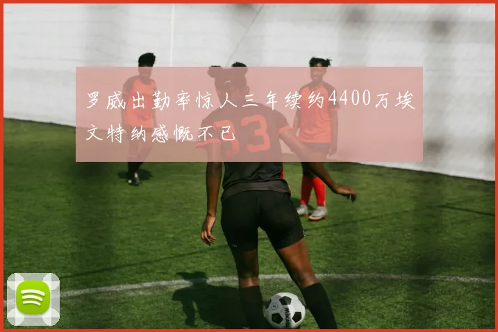 罗威出勤率惊人三年续约4400万埃文特纳感慨不已