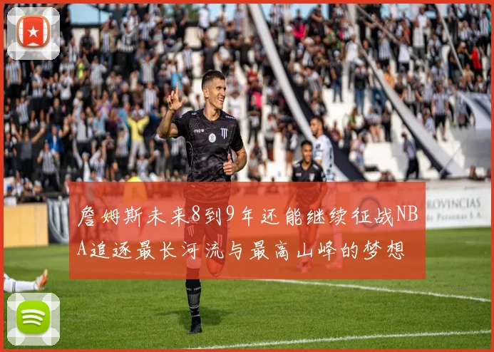 詹姆斯未来8到9年还能继续征战NBA追逐最长河流与最高山峰的梦想
