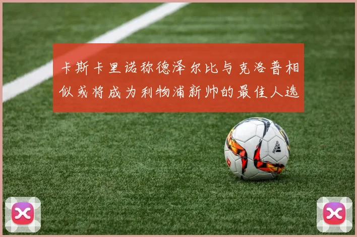 卡斯卡里诺称德泽尔比与克洛普相似或将成为利物浦新帅的最佳人选
