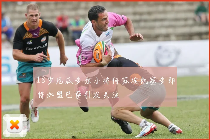18岁厄瓜多尔小将何苏埃凯塞多即将加盟巴萨引发关注