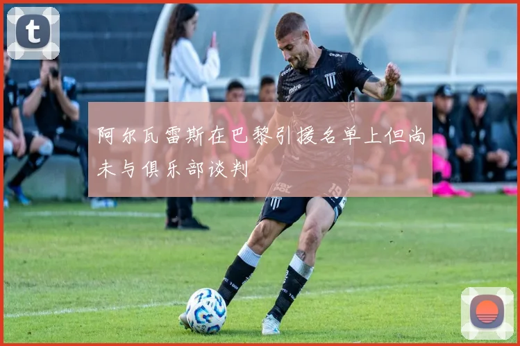 阿尔瓦雷斯在巴黎引援名单上但尚未与俱乐部谈判