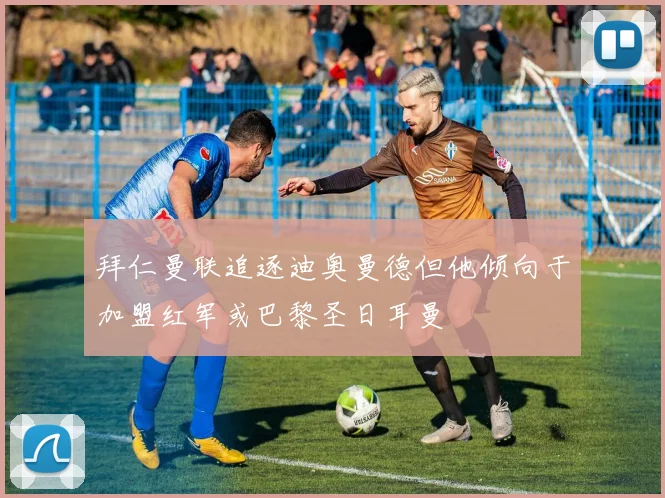 拜仁曼联追逐迪奥曼德但他倾向于加盟红军或巴黎圣日耳曼