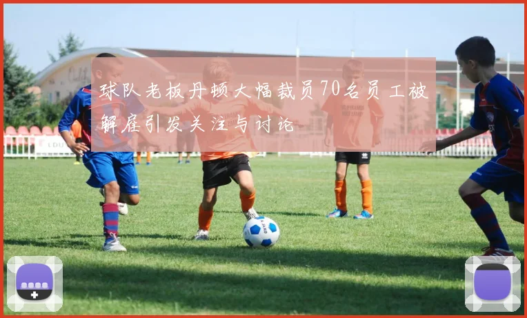 球队老板丹顿大幅裁员70名员工被解雇引发关注与讨论