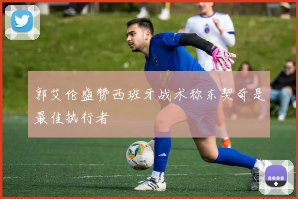 郭艾伦盛赞西班牙战术称东契奇是最佳执行者