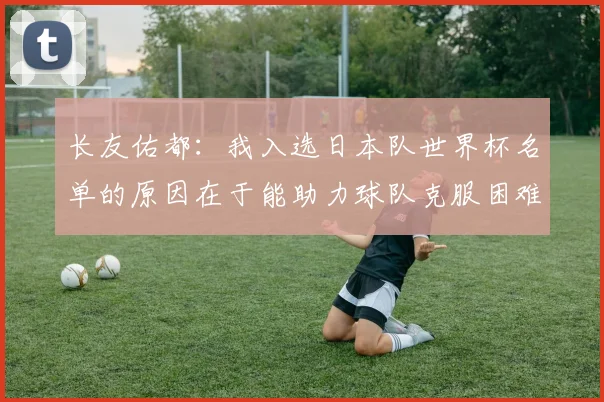 长友佑都：我入选日本队世界杯名单的原因在于能助力球队克服困难