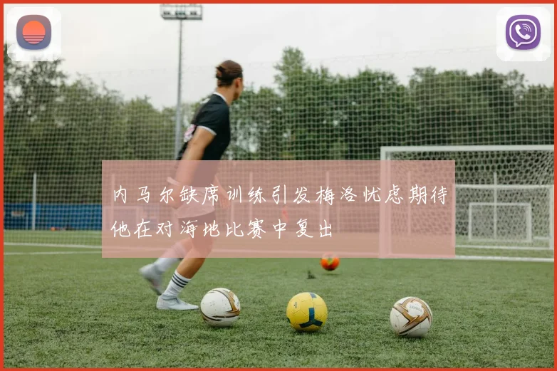 内马尔缺席训练引发梅洛忧虑期待他在对海地比赛中复出