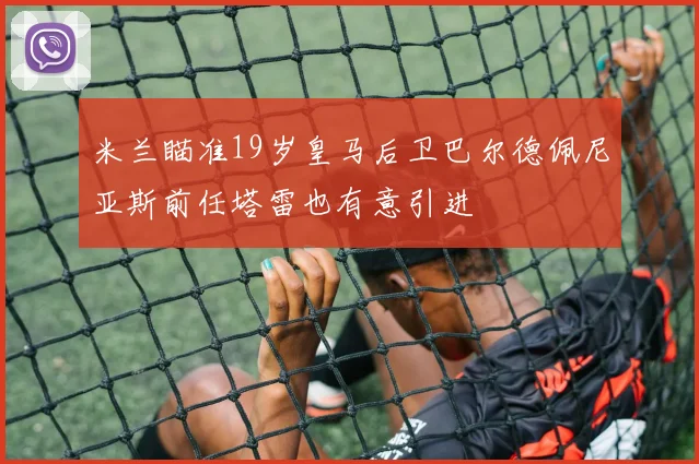 米兰瞄准19岁皇马后卫巴尔德佩尼亚斯前任塔雷也有意引进