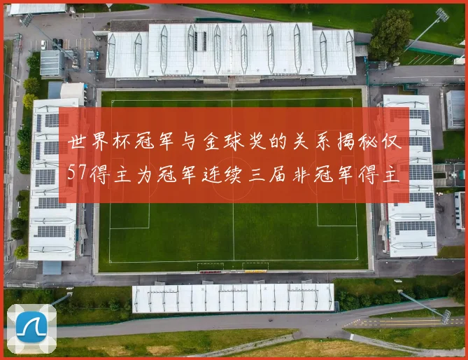 世界杯冠军与金球奖的关系揭秘仅57得主为冠军连续三届非冠军得主分析