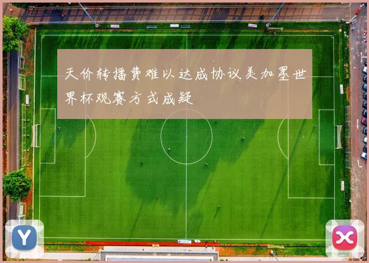天价转播费难以达成协议美加墨世界杯观赛方式成疑