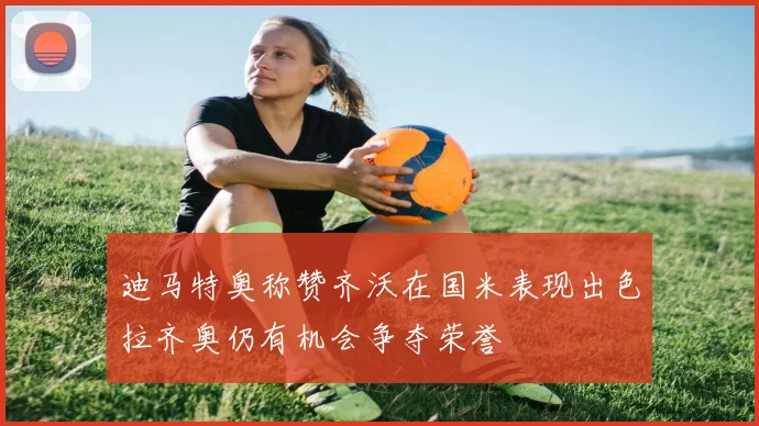 迪马特奥称赞齐沃在国米表现出色拉齐奥仍有机会争夺荣誉