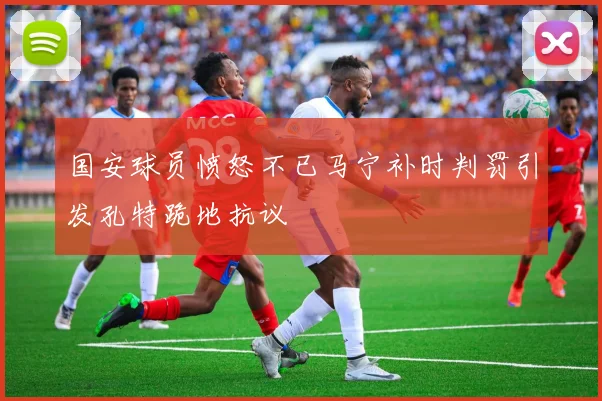 国安球员愤怒不已马宁补时判罚引发孔特跪地抗议
