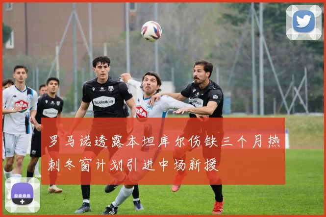 罗马诺透露本坦库尔伤缺三个月热刺冬窗计划引进中场新援
