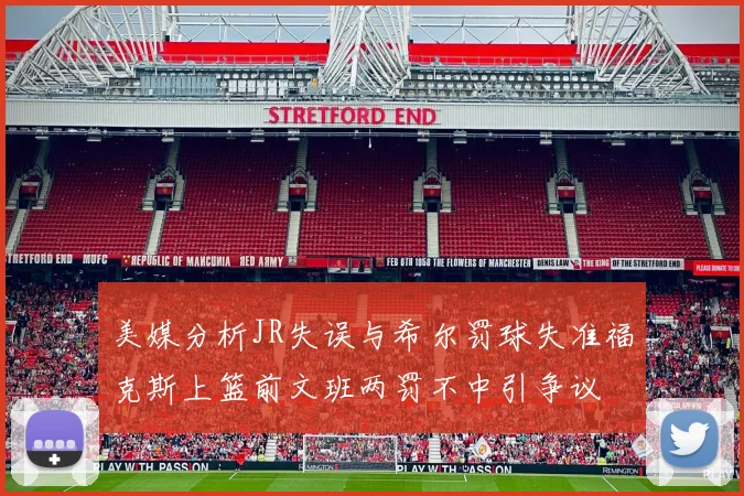 美媒分析JR失误与希尔罚球失准福克斯上篮前文班两罚不中引争议